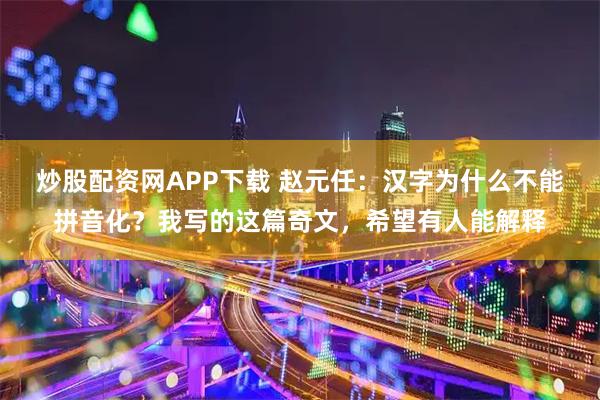 炒股配资网APP下载 赵元任：汉字为什么不能拼音化？我写的这篇奇文，希望有人能解释