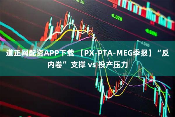 道正网配资APP下载 【PX-PTA-MEG季报】“反内卷” 支撑 vs 投产压力