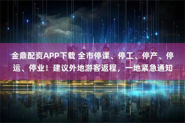 金鼎配资APP下载 全市停课、停工、停产、停运、停业！建议外地游客返程，一地紧急通知
