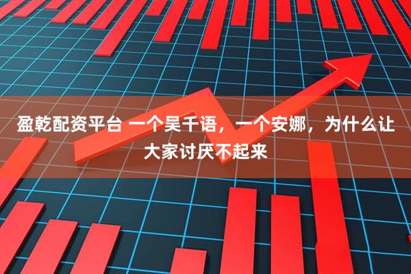 盈乾配资平台 一个吴千语，一个安娜，为什么让大家讨厌不起来