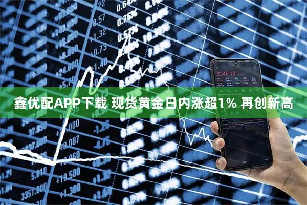 鑫优配APP下载 现货黄金日内涨超1% 再创新高