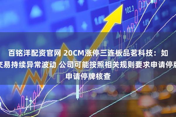 百铭洋配资官网 20CM涨停三连板品茗科技：如股票交易持续异常波动 公司可能按照相关规则要求申请停牌核查