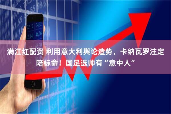 满江红配资 利用意大利舆论造势，卡纳瓦罗注定陪标命！国足选帅有“意中人”
