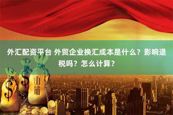 外汇配资平台 外贸企业换汇成本是什么？影响退税吗？怎么计算？