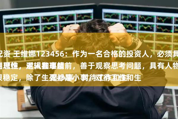 民间股票配资 王维娜123456：作为一名合格的投资人，必须具备的素养：
一是、特别理性，对人和事情不动情，理性思维，逻辑推理超前，善于观察思考问题，具有人物止损的能力。
二是、情绪很稳定，除了生死都是小事，对待工作和生