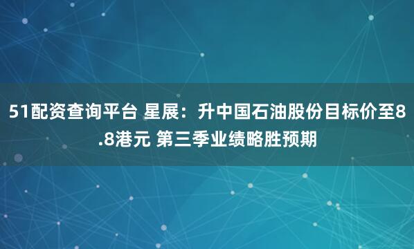 51配资查询平台 星展：升中国石油股份目标价至8.8港元 第三季业绩略胜预期