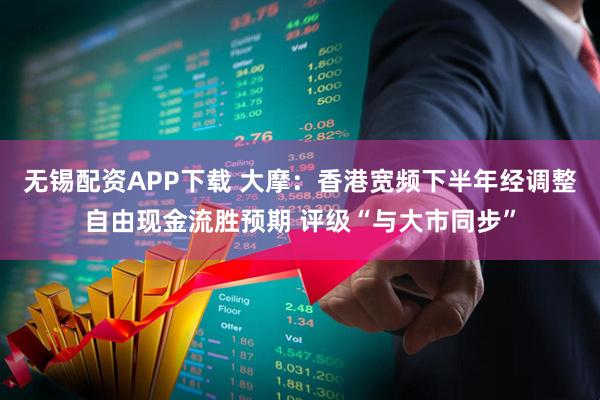 无锡配资APP下载 大摩：香港宽频下半年经调整自由现金流胜预期 评级“与大市同步”
