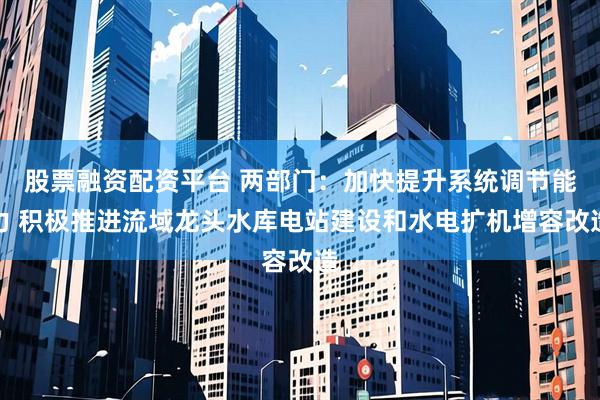 股票融资配资平台 两部门：加快提升系统调节能力 积极推进流域龙头水库电站建设和水电扩机增容改造