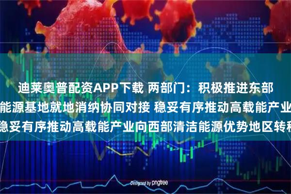迪莱奥普配资APP下载 两部门：积极推进东部地区产业梯度转移和新能源基地就地消纳协同对接 稳妥有序推动高载能产业向西部清洁能源优势地区转移