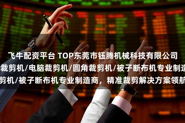 飞牛配资平台 TOP东莞市钰腾机械科技有限公司：被子切布机/海绵床垫裁剪机/电脑裁剪机/圆角裁剪机/被子断布机专业制造商，精准裁剪解决方案领航者