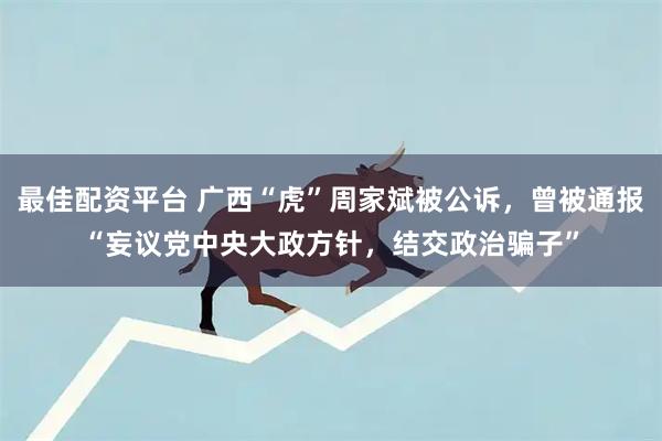 最佳配资平台 广西“虎”周家斌被公诉，曾被通报“妄议党中央大政方针，结交政治骗子”