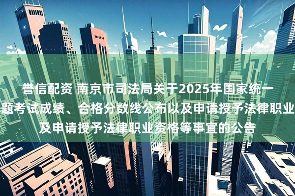 誉信配资 南京市司法局关于2025年国家统一法律职业资格主观题考试成绩、合格分数线公布以及申请授予法律职业资格等事宜的公告