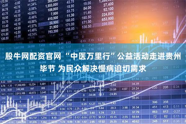 股牛网配资官网 “中医万里行”公益活动走进贵州毕节 为民众解决慢病迫切需求