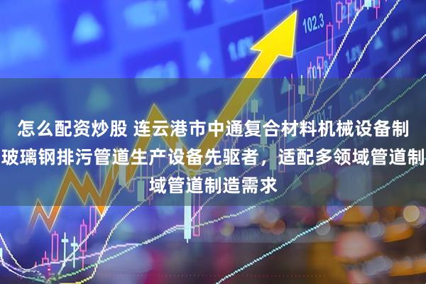 怎么配资炒股 连云港市中通复合材料机械设备制造厂：玻璃钢排污管道生产设备先驱者，适配多领域管道制造需求