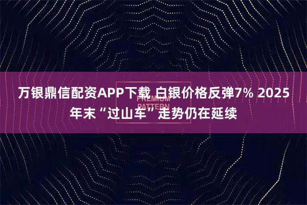 万银鼎信配资APP下载 白银价格反弹7% 2025年末“过山车”走势仍在延续