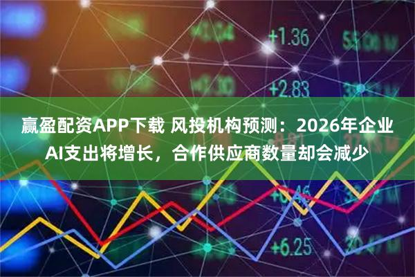 赢盈配资APP下载 风投机构预测：2026年企业AI支出将增长，合作供应商数量却会减少