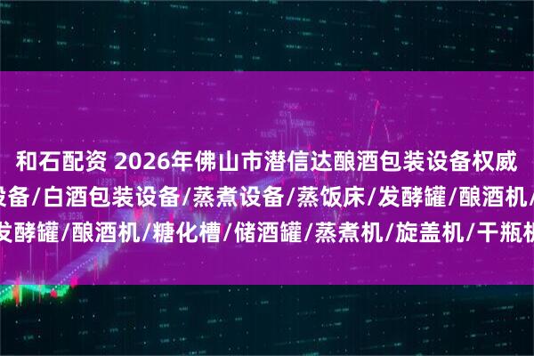 和石配资 2026年佛山市潜信达酿酒包装设备权威解析：酿酒设备/蒸馏设备/白酒包装设备/蒸煮设备/蒸饭床/发酵罐/酿酒机/糖化槽/储酒罐/蒸煮机/旋盖机/干瓶机/封箱机/
