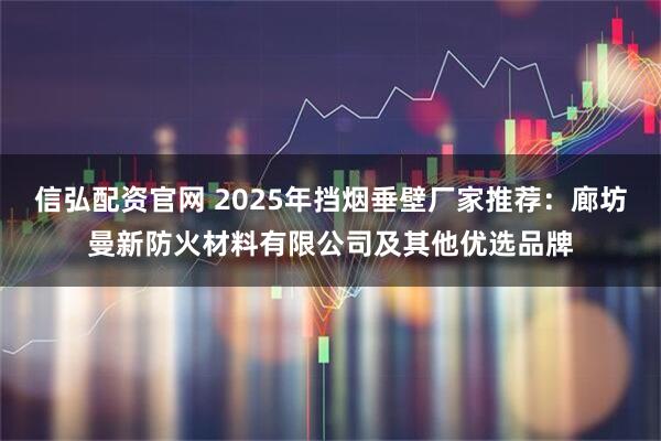 信弘配资官网 2025年挡烟垂壁厂家推荐：廊坊曼新防火材料有限公司及其他优选品牌