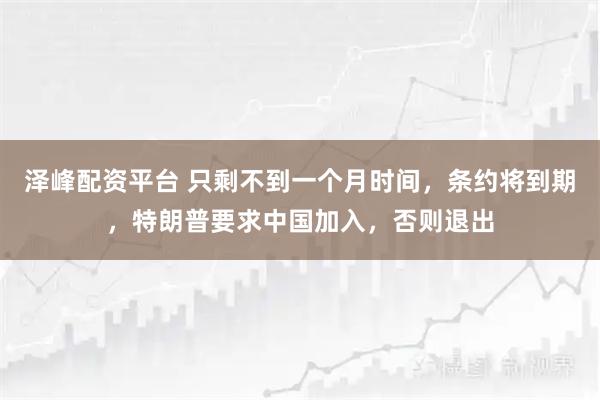 泽峰配资平台 只剩不到一个月时间，条约将到期，特朗普要求中国加入，否则退出