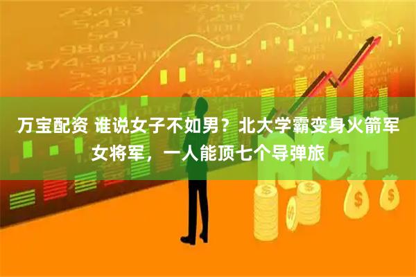 万宝配资 谁说女子不如男？北大学霸变身火箭军女将军，一人能顶七个导弹旅