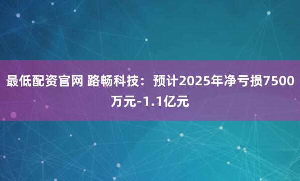 最低配资官网 路畅科技：预计2025年净亏损7500万元-1.1亿元