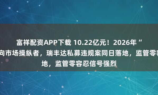 富祥配资APP下载 10.22亿元！2026年“1号罚单”砸向市场操纵者，瑞丰达私募违规案同日落地，监管零容忍信号强烈