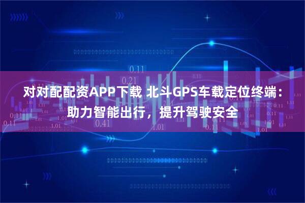 对对配配资APP下载 北斗GPS车载定位终端：助力智能出行，提升驾驶安全
