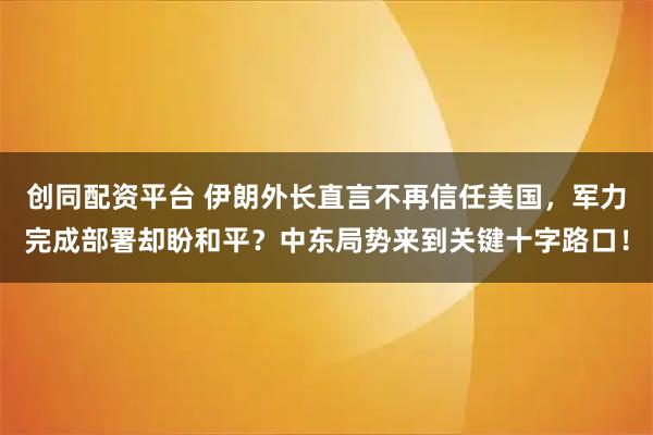 创同配资平台 伊朗外长直言不再信任美国，军力完成部署却盼和平？中东局势来到关键十字路口！