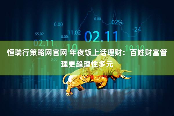 恒瑞行策略网官网 年夜饭上话理财：百姓财富管理更趋理性多元
