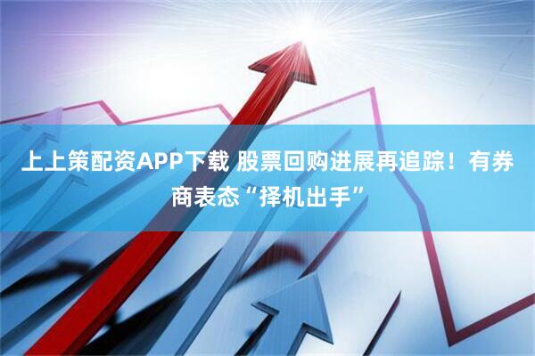 上上策配资APP下载 股票回购进展再追踪！有券商表态“择机出手”