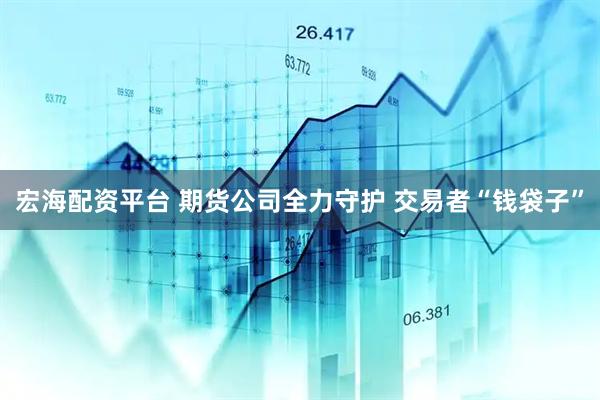 宏海配资平台 期货公司全力守护 交易者“钱袋子”