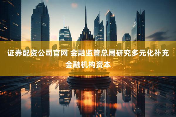 证券配资公司官网 金融监管总局研究多元化补充金融机构资本
