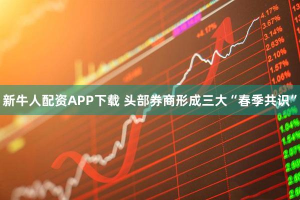 新牛人配资APP下载 头部券商形成三大“春季共识”