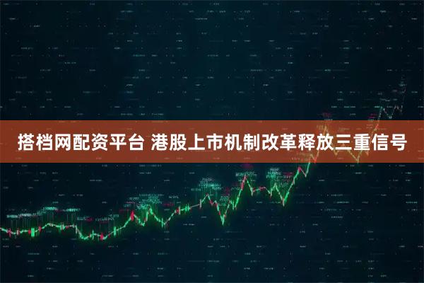 搭档网配资平台 港股上市机制改革释放三重信号