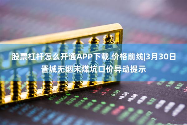 股票杠杆怎么开通APP下载 价格前线|3月30日晋城无烟末煤坑口价异动提示