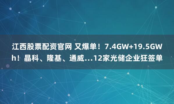 江西股票配资官网 又爆单！7.4GW+19.5GWh！晶科、隆基、通威…12家光储企业狂签单