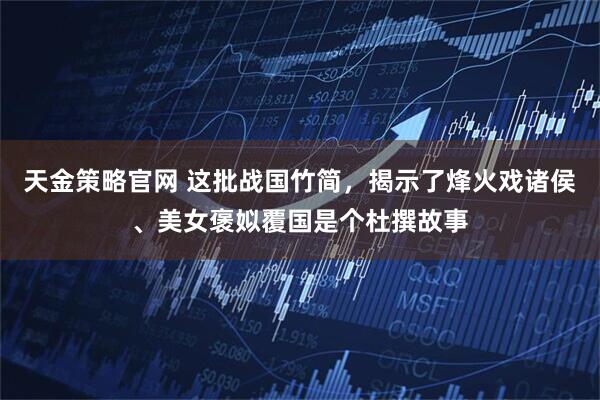 天金策略官网 这批战国竹简，揭示了烽火戏诸侯、美女褒姒覆国是个杜撰故事