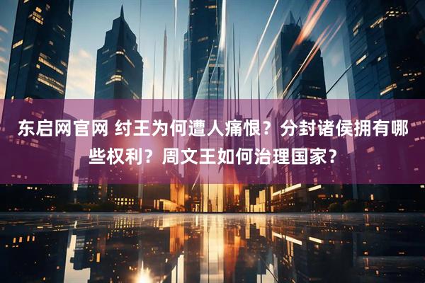 东启网官网 纣王为何遭人痛恨？分封诸侯拥有哪些权利？周文王如何治理国家？