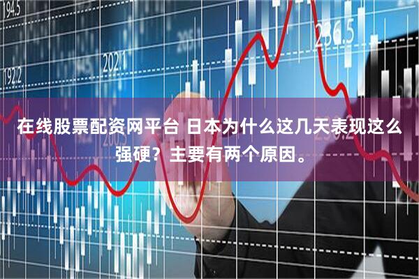 在线股票配资网平台 日本为什么这几天表现这么强硬？主要有两个原因。