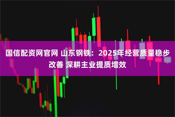 国信配资网官网 山东钢铁：2025年经营质量稳步改善 深耕主业提质增效